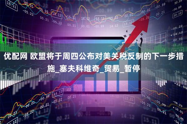 优配网 欧盟将于周四公布对美关税反制的下一步措施_塞夫科维奇_贸易_暂停