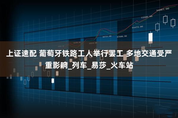 上证速配 葡萄牙铁路工人举行罢工 多地交通受严重影响_列车_易莎_火车站