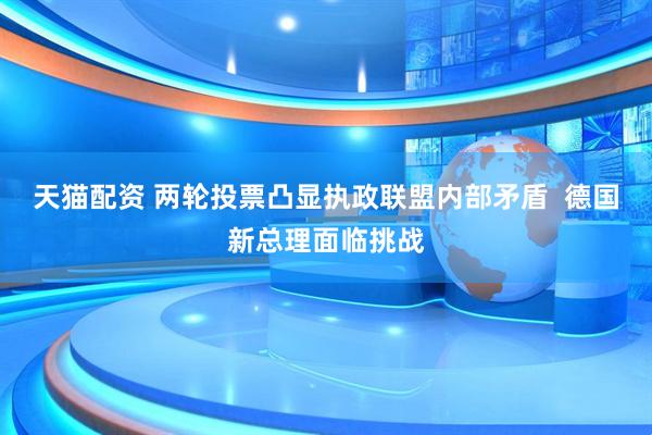天猫配资 两轮投票凸显执政联盟内部矛盾  德国新总理面临挑战