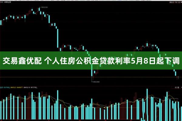 交易鑫优配 个人住房公积金贷款利率5月8日起下调