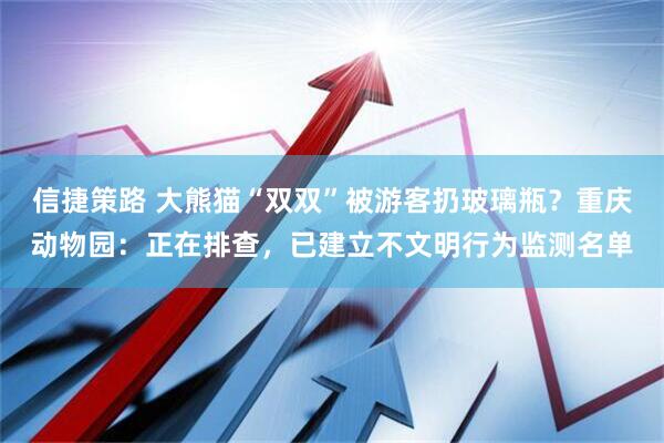 信捷策路 大熊猫“双双”被游客扔玻璃瓶？重庆动物园：正在排查，已建立不文明行为监测名单
