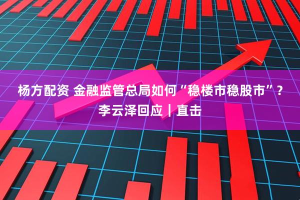 杨方配资 金融监管总局如何“稳楼市稳股市”？李云泽回应｜直击