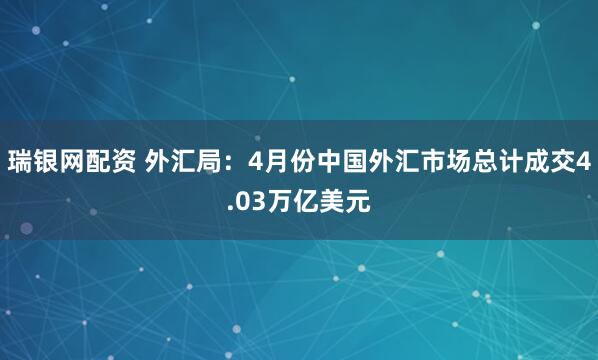 瑞银网配资 外汇局：4月份中国外汇市场总计成交4.03万亿美元