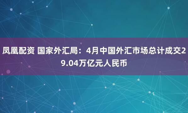 凤凰配资 国家外汇局：4月中国外汇市场总计成交29.04万亿元人民币