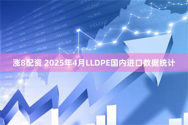 涨8配资 2025年4月LLDPE国内进口数据统计