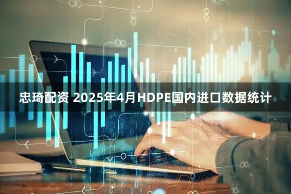忠琦配资 2025年4月HDPE国内进口数据统计