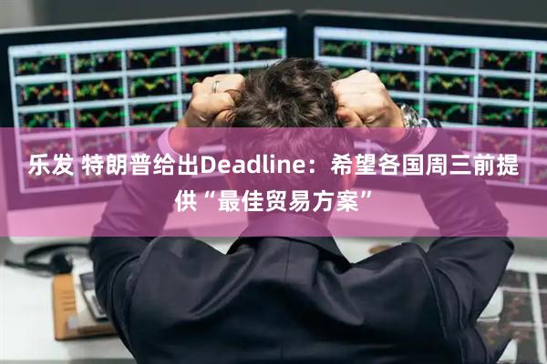 乐发 特朗普给出Deadline：希望各国周三前提供“最佳贸易方案”