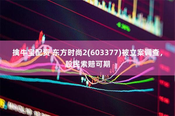 擒牛宝配资 东方时尚2(603377)被立案调查，股民索赔可期