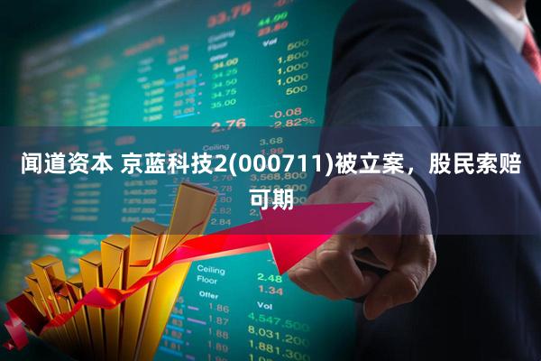 闻道资本 京蓝科技2(000711)被立案，股民索赔可期
