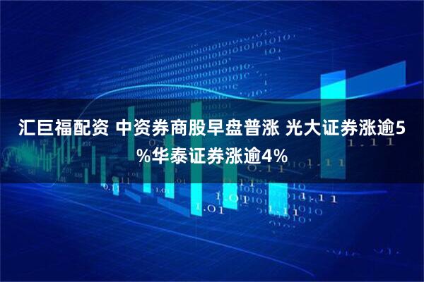 汇巨福配资 中资券商股早盘普涨 光大证券涨逾5%华泰证券涨逾4%