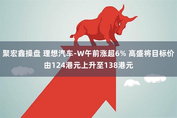 聚宏鑫操盘 理想汽车-W午前涨超6% 高盛将目标价由124港元上升至138港元