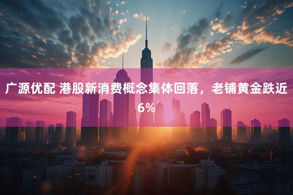 广源优配 港股新消费概念集体回落，老铺黄金跌近6%