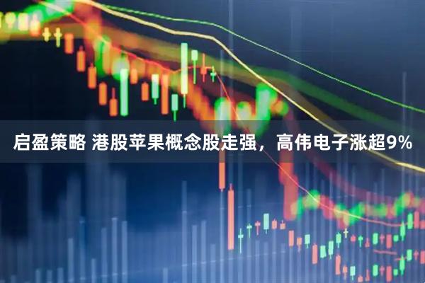 启盈策略 港股苹果概念股走强，高伟电子涨超9%