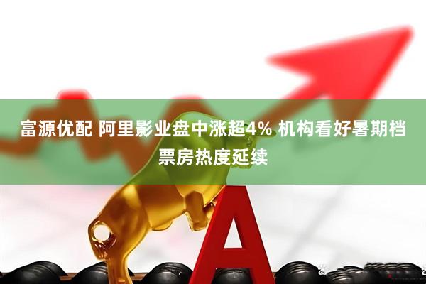 富源优配 阿里影业盘中涨超4% 机构看好暑期档票房热度延续