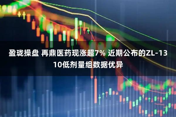 盈珑操盘 再鼎医药现涨超7% 近期公布的ZL-1310低剂量组数据优异