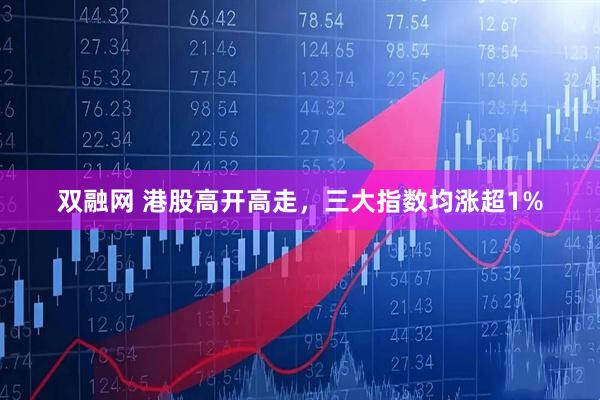 双融网 港股高开高走，三大指数均涨超1%