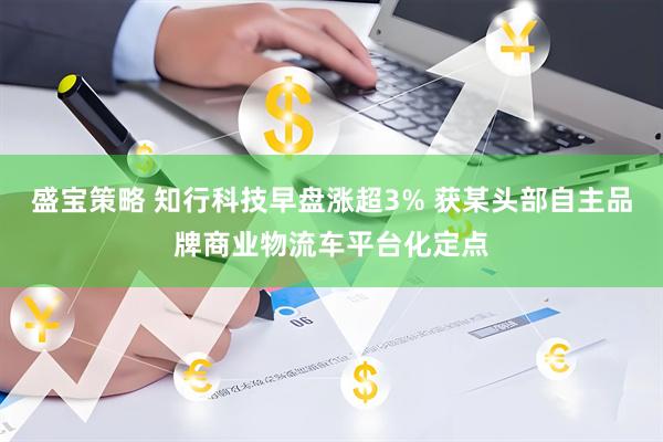 盛宝策略 知行科技早盘涨超3% 获某头部自主品牌商业物流车平台化定点