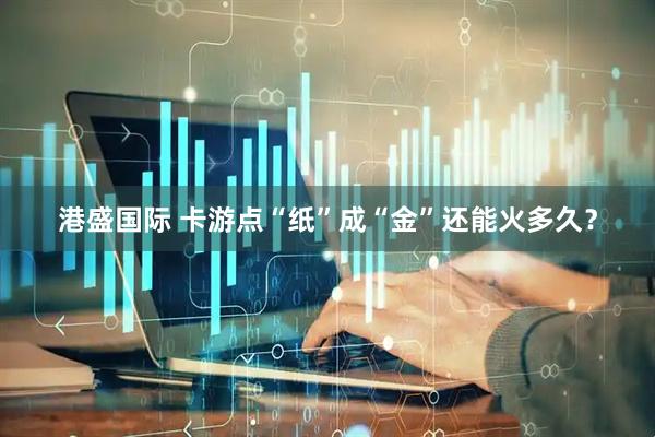 港盛国际 卡游点“纸”成“金”还能火多久？