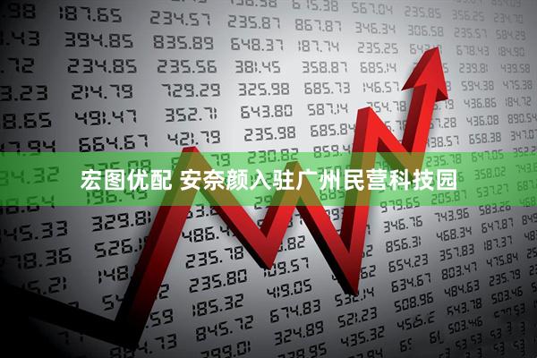 宏图优配 安奈颜入驻广州民营科技园