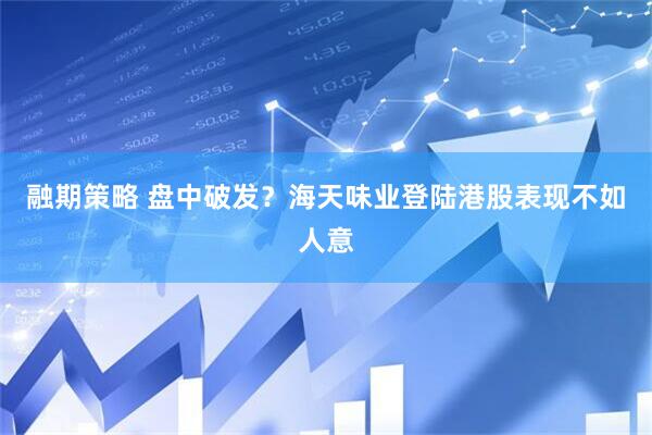 融期策略 盘中破发？海天味业登陆港股表现不如人意