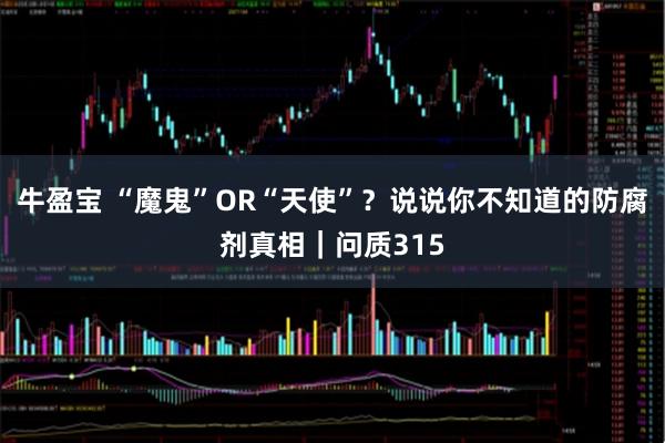 牛盈宝 “魔鬼”OR“天使”？说说你不知道的防腐剂真相｜问质315