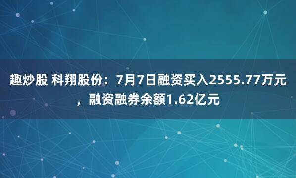 趣炒股 科翔股份：7月7日融资买入2555.77万元，融资融券余额1.62亿元