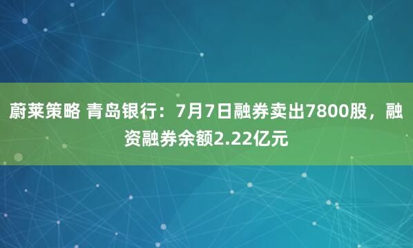 蔚莱策略 青岛银行：7月7日融券卖出7800股，融资融券余额2.22亿元