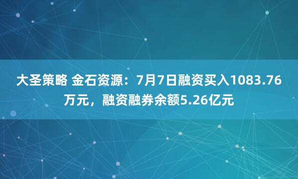 大圣策略 金石资源：7月7日融资买入1083.76万元，融资融券余额5.26亿元