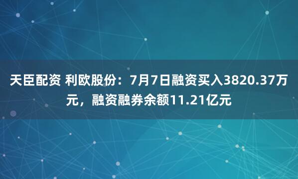 天臣配资 利欧股份：7月7日融资买入3820.37万元，融资融券余额11.21亿元