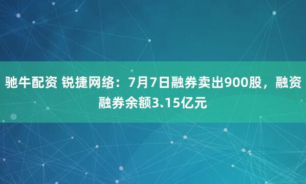 驰牛配资 锐捷网络：7月7日融券卖出900股，融资融券余额3.15亿元