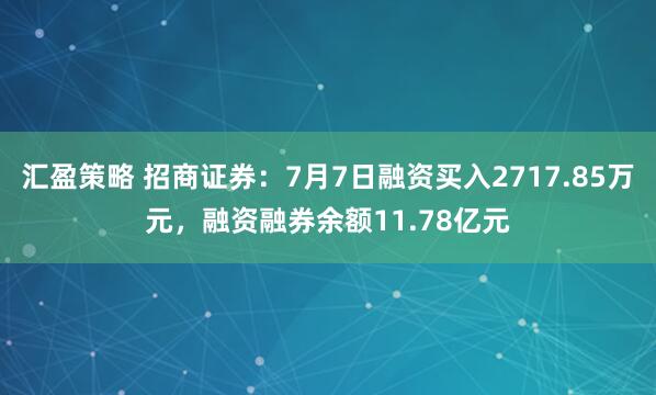汇盈策略 招商证券：7月7日融资买入2717.85万元，融资融券余额11.78亿元