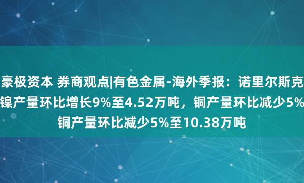 豪极资本 券商观点|有色金属-海外季报：诺里尔斯克镍业2025Q2镍产量环比增长9%至4.52万吨，铜产量环比减少5%至10.38万吨