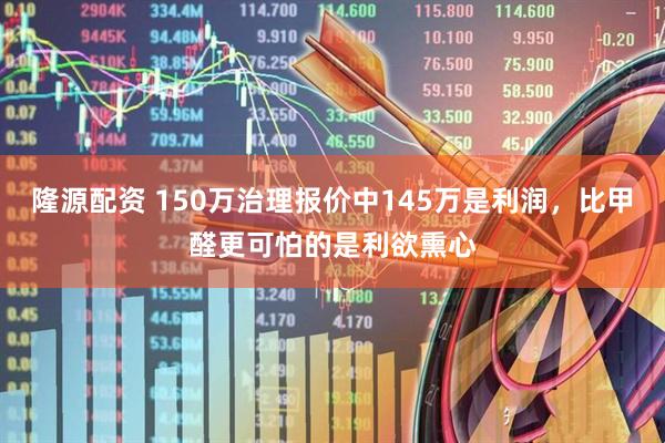 隆源配资 150万治理报价中145万是利润，比甲醛更可怕的是利欲熏心