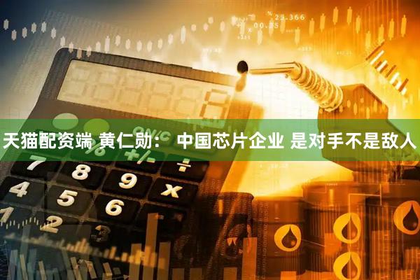 天猫配资端 黄仁勋： 中国芯片企业 是对手不是敌人