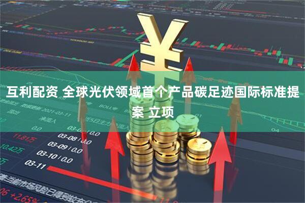 互利配资 全球光伏领域首个产品碳足迹国际标准提案 立项