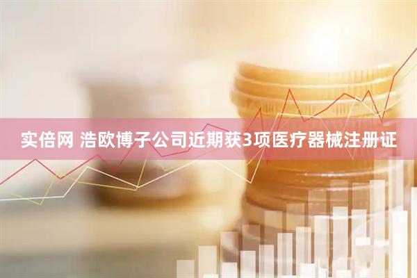 实倍网 浩欧博子公司近期获3项医疗器械注册证