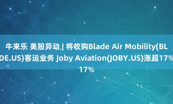 牛来乐 美股异动 | 将收购Blade Air Mobility(BLDE.US)客运业务 Joby Aviation(JOBY.US)涨超17%