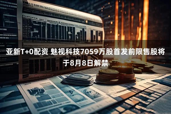 亚新T+0配资 魅视科技7059万股首发前限售股将于8月8日解禁