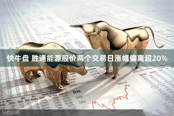 快牛盘 胜通能源股价两个交易日涨幅偏离超20%