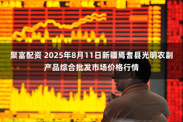 聚富配资 2025年8月11日新疆焉耆县光明农副产品综合批发市场价格行情