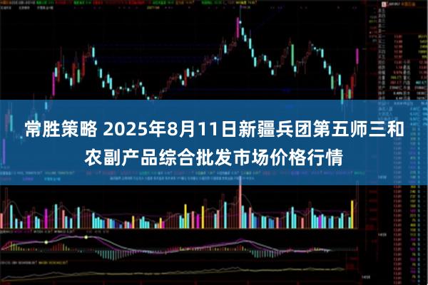 常胜策略 2025年8月11日新疆兵团第五师三和农副产品综合批发市场价格行情