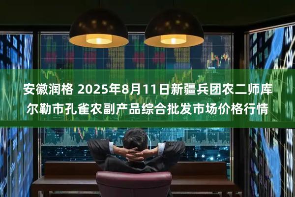 安徽润格 2025年8月11日新疆兵团农二师库尔勒市孔雀农副产品综合批发市场价格行情
