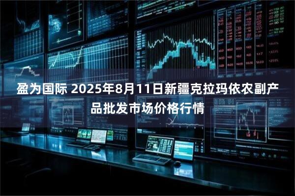 盈为国际 2025年8月11日新疆克拉玛依农副产品批发市场价格行情