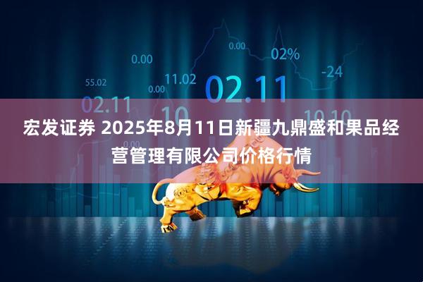 宏发证券 2025年8月11日新疆九鼎盛和果品经营管理有限公司价格行情