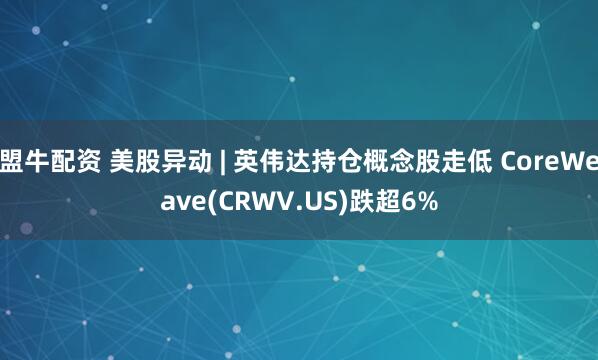 盟牛配资 美股异动 | 英伟达持仓概念股走低 CoreWeave(CRWV.US)跌超6%