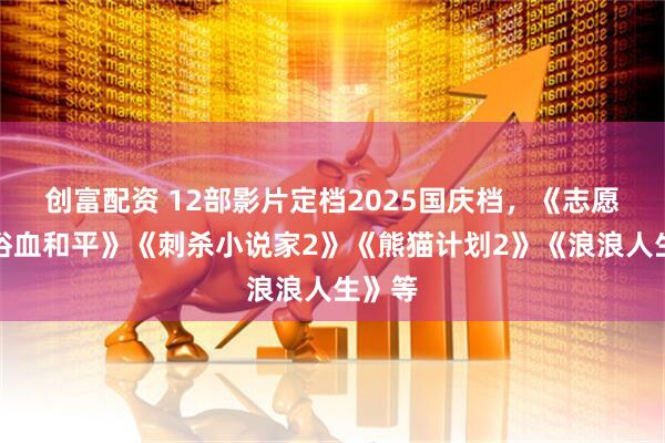 创富配资 12部影片定档2025国庆档，《志愿军：浴血和平》《刺杀小说家2》《熊猫计划2》《浪浪人生》等
