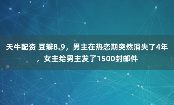 天牛配资 豆瓣8.9，男主在热恋期突然消失了4年，女主给男主发了1500封邮件