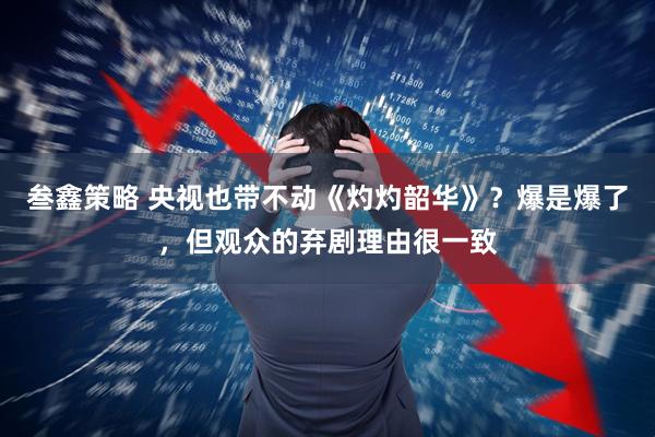 叁鑫策略 央视也带不动《灼灼韶华》？爆是爆了，但观众的弃剧理由很一致