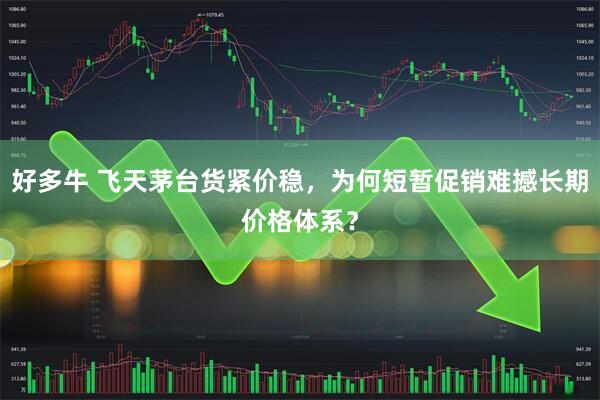 好多牛 飞天茅台货紧价稳，为何短暂促销难撼长期价格体系？