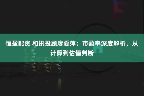 恒盈配资 和讯投顾廖爱萍：市盈率深度解析，从计算到估值判断